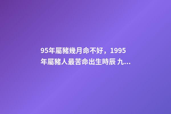 95年屬豬幾月命不好，1995年屬豬人最苦命出生時辰 九五年的豬幾月是范月-第1張-觀點-玄機派